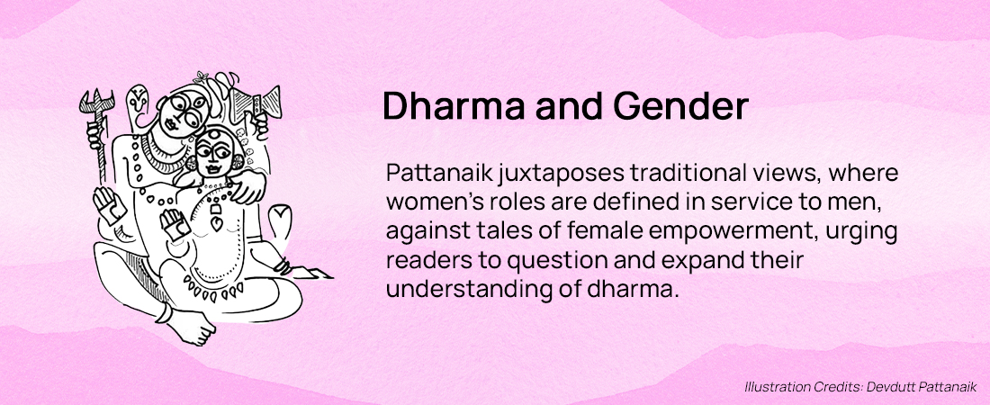 Dharma and Gender: Pattanaik juxtaposes traditional views, where women's roles are defined in service to men, against tales of female empowerment, urging readers to question and expand their understanding of dharma.