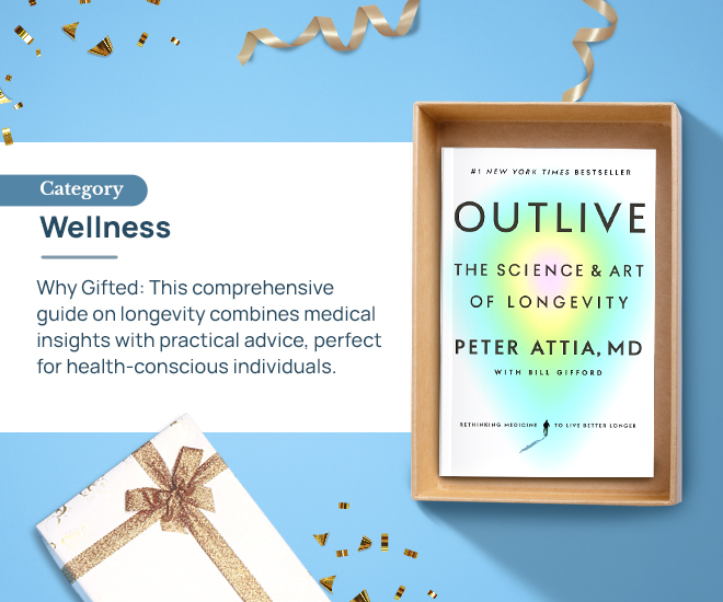 Outlive by Peter Attia Category: Wellness Why Gifted: This comprehensive guide on longevity combines medical insights with practical advice, perfect for health-conscious individuals.