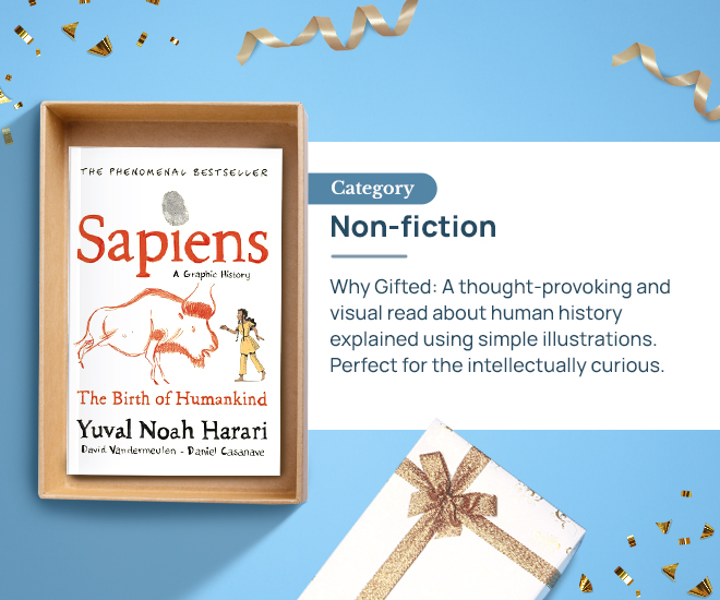 Sapiens: A Graphic History by Yuval Noah Harari Category: Non-fiction Why Gifted: A thought-provoking and visual read about human history explained using simple illustrations. Perfect for the intellectually curious.
