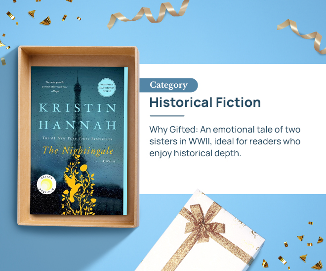 The Nightingale by Kristin Hannah Category: Historical Fiction Why Gifted: An emotional tale of two sisters in WWII, ideal for readers who enjoy historical depth.