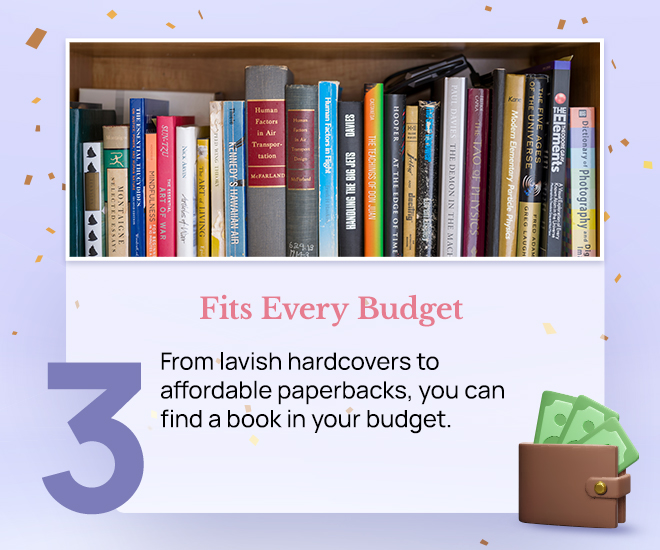 Fits Every Budget: From lavish hardcovers to affordable paperbacks, you can find a book in your budget.